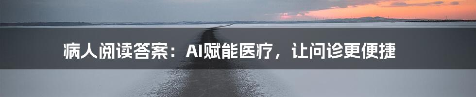 病人阅读答案：AI赋能医疗，让问诊更便捷