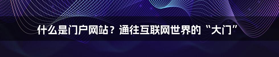 什么是门户网站？通往互联网世界的“大门”