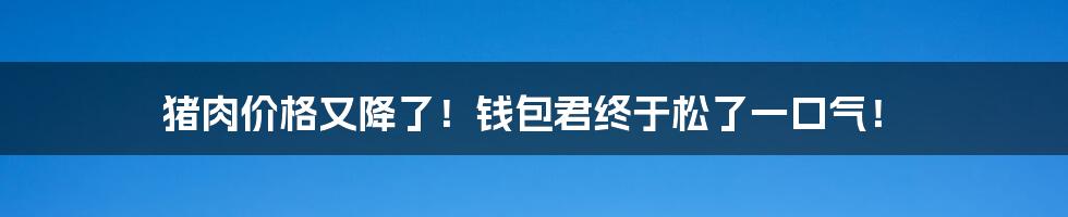 猪肉价格又降了！钱包君终于松了一口气！