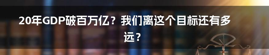 20年GDP破百万亿？我们离这个目标还有多远？