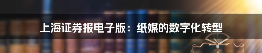 上海证券报电子版：纸媒的数字化转型