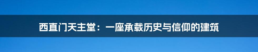 西直门天主堂：一座承载历史与信仰的建筑