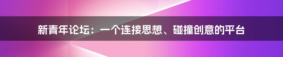 新青年论坛：一个连接思想、碰撞创意的平台