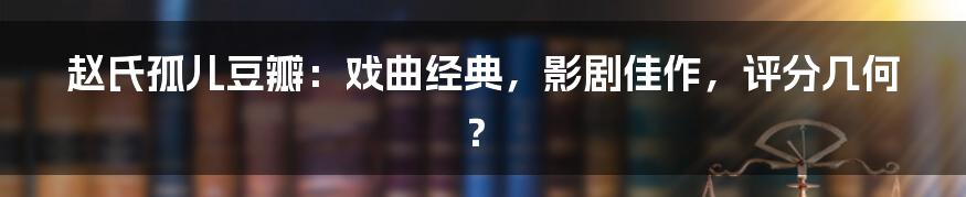 赵氏孤儿豆瓣：戏曲经典，影剧佳作，评分几何？