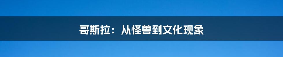 哥斯拉：从怪兽到文化现象