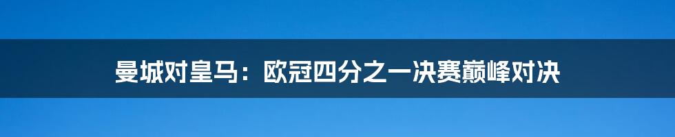 曼城对皇马：欧冠四分之一决赛巅峰对决