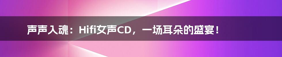 声声入魂：Hifi女声CD，一场耳朵的盛宴！