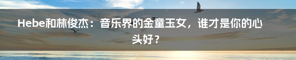 Hebe和林俊杰：音乐界的金童玉女，谁才是你的心头好？