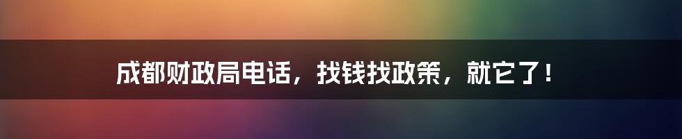 成都财政局电话，找钱找政策，就它了！