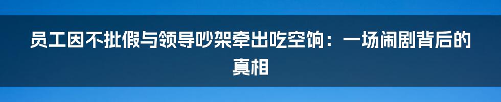 员工因不批假与领导吵架牵出吃空饷：一场闹剧背后的真相