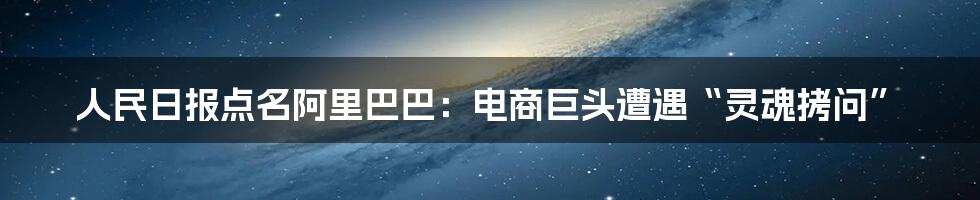 人民日报点名阿里巴巴：电商巨头遭遇“灵魂拷问”