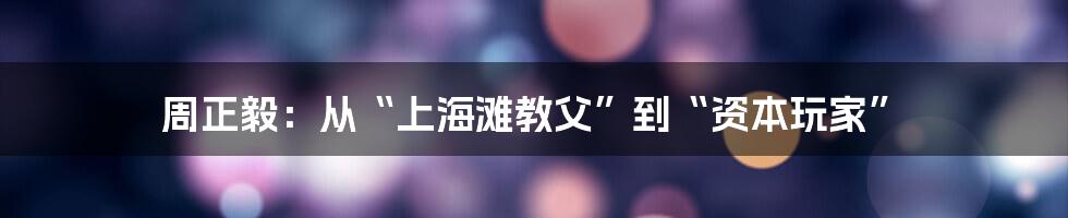 周正毅：从“上海滩教父”到“资本玩家”