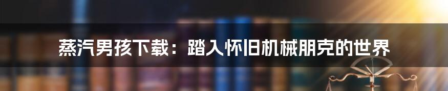 蒸汽男孩下载：踏入怀旧机械朋克的世界