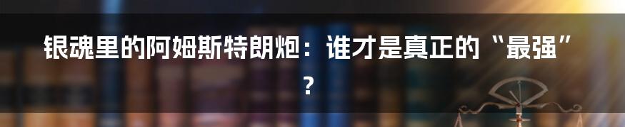 银魂里的阿姆斯特朗炮：谁才是真正的“最强”？