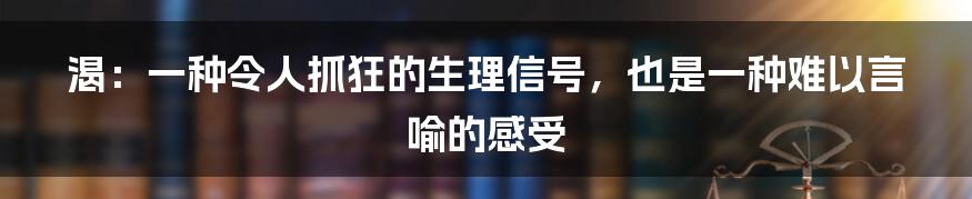 渴：一种令人抓狂的生理信号，也是一种难以言喻的感受