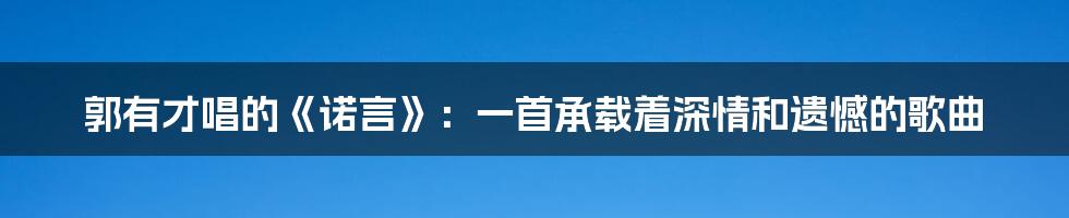 郭有才唱的《诺言》：一首承载着深情和遗憾的歌曲