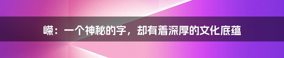 嵘：一个神秘的字，却有着深厚的文化底蕴