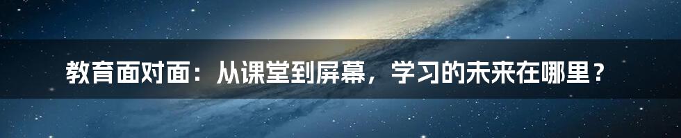 教育面对面：从课堂到屏幕，学习的未来在哪里？