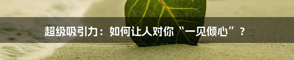 超级吸引力：如何让人对你“一见倾心”？