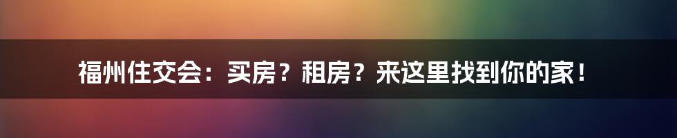 福州住交会：买房？租房？来这里找到你的家！