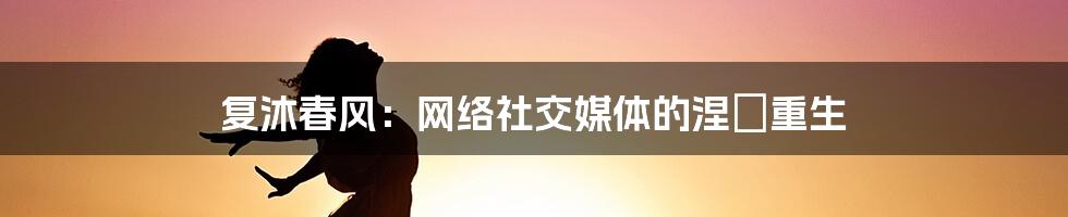 复沐春风：网络社交媒体的涅槃重生