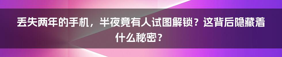 丢失两年的手机，半夜竟有人试图解锁？这背后隐藏着什么秘密？