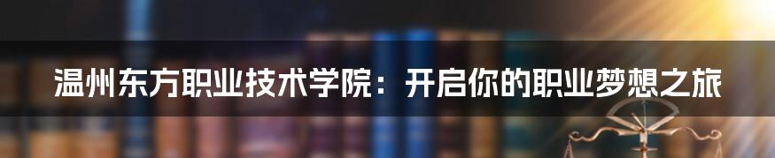 温州东方职业技术学院：开启你的职业梦想之旅