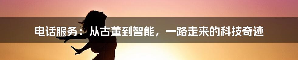 电话服务：从古董到智能，一路走来的科技奇迹