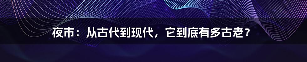 夜市：从古代到现代，它到底有多古老？