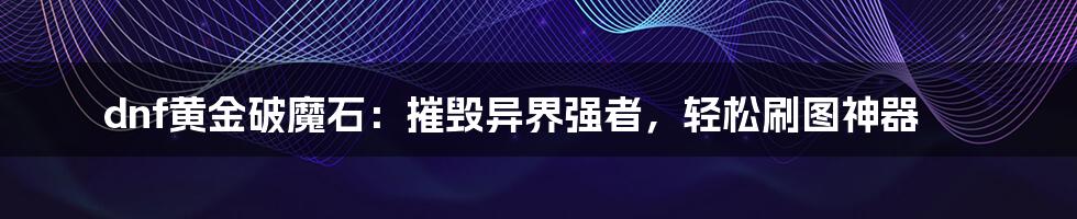 dnf黄金破魔石：摧毁异界强者，轻松刷图神器