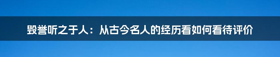 毁誉听之于人：从古今名人的经历看如何看待评价