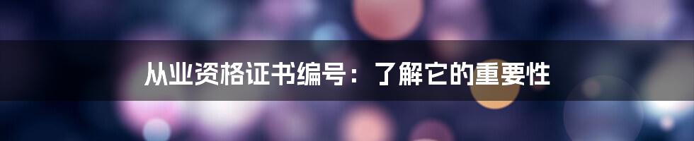 从业资格证书编号：了解它的重要性