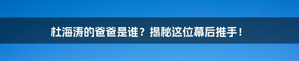 杜海涛的爸爸是谁？揭秘这位幕后推手！