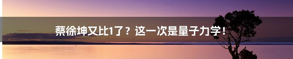 蔡徐坤又比1了？这一次是量子力学！