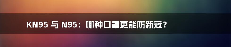 KN95 与 N95：哪种口罩更能防新冠？