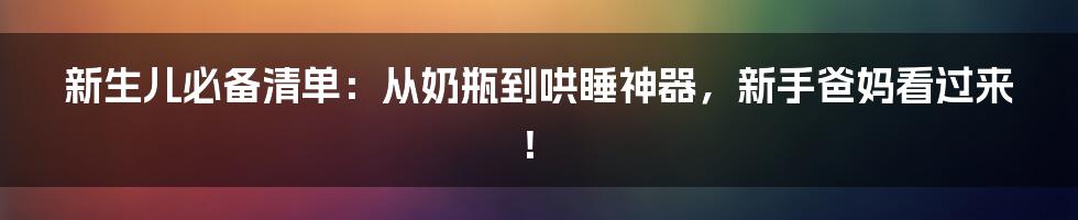 新生儿必备清单：从奶瓶到哄睡神器，新手爸妈看过来！