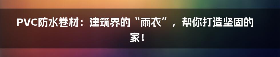 PVC防水卷材：建筑界的“雨衣”，帮你打造坚固的家！