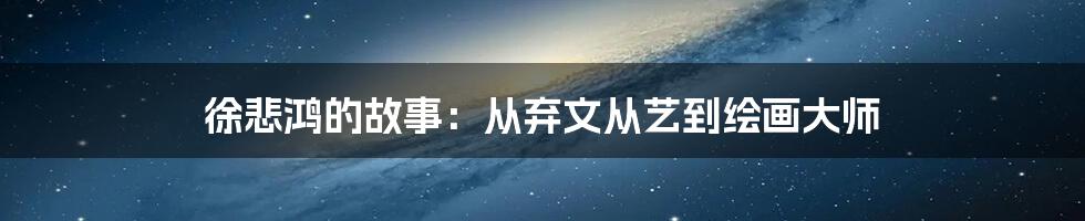 徐悲鸿的故事：从弃文从艺到绘画大师