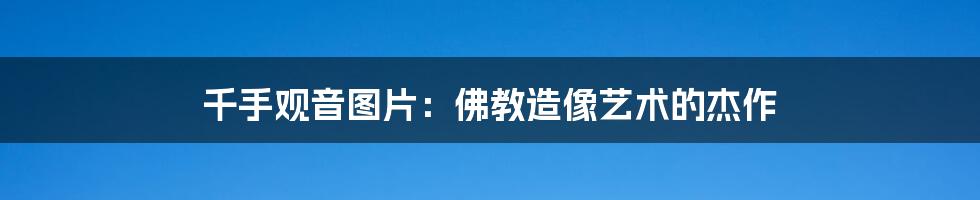 千手观音图片：佛教造像艺术的杰作