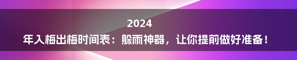 2024 年入梅出梅时间表：躲雨神器，让你提前做好准备！