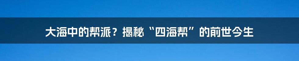 大海中的帮派？揭秘“四海帮”的前世今生