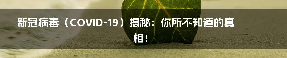 新冠病毒（COVID-19）揭秘：你所不知道的真相！