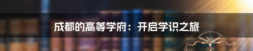 成都的高等学府：开启学识之旅