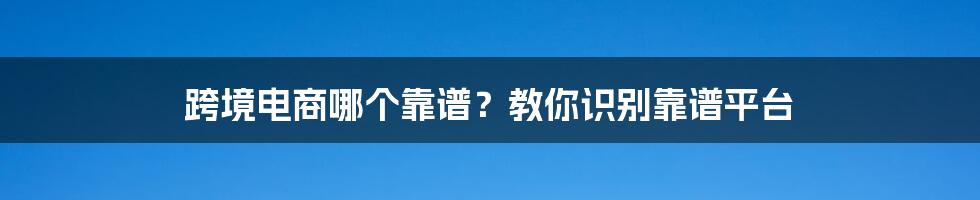 跨境电商哪个靠谱？教你识别靠谱平台