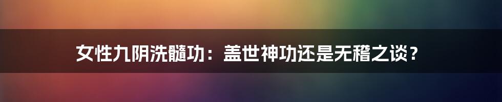 女性九阴洗髓功：盖世神功还是无稽之谈？