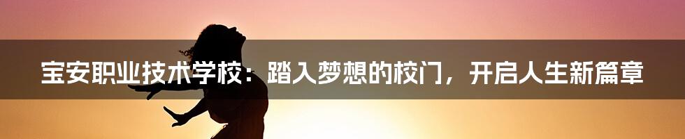 宝安职业技术学校：踏入梦想的校门，开启人生新篇章