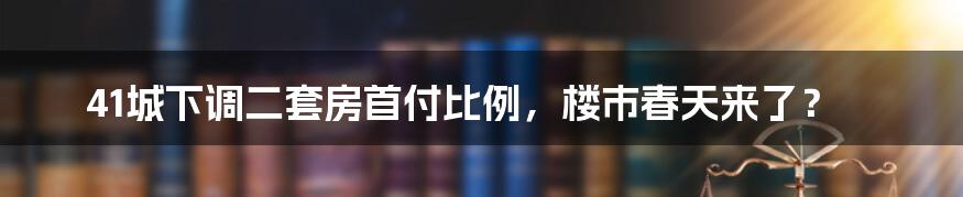 41城下调二套房首付比例，楼市春天来了？