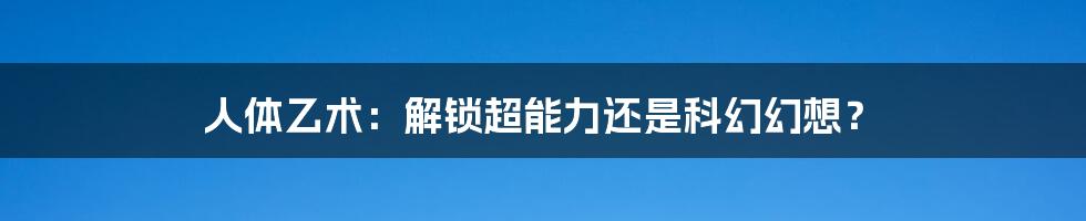 人体乙术：解锁超能力还是科幻幻想？