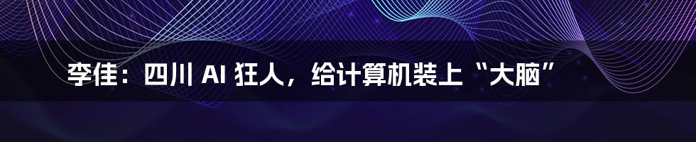 李佳：四川 AI 狂人，给计算机装上“大脑”