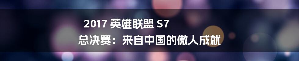 2017 英雄联盟 S7 总决赛：来自中国的傲人成就